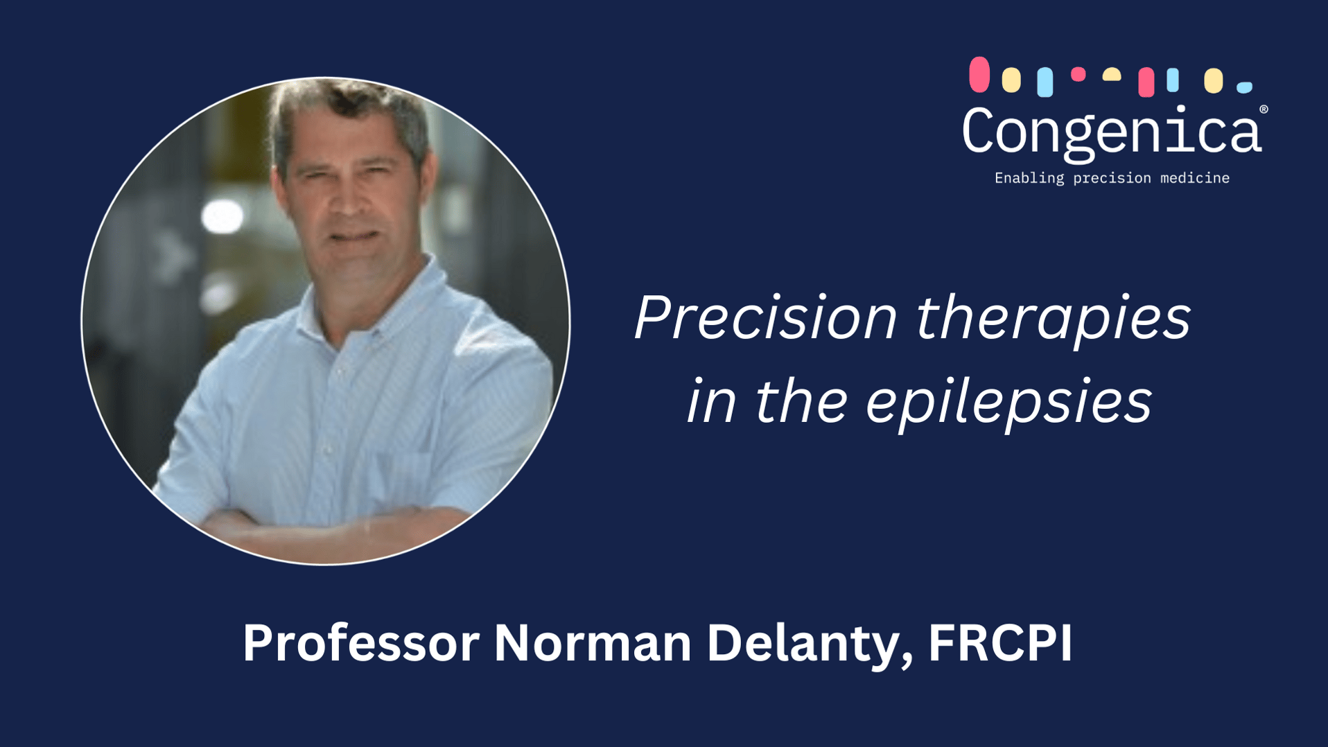 Professor Norman Delanty, FRCPI Precision therapies in the epilepsies.